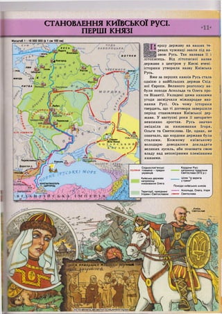 ' ВЕСЬ
.Ладога
Білоозеро0ІЖОРА
юдь
Чудське ^ Новгород
1оз. Ільмень
Ісков
Ростов БУЛГАР.
ЛИТВА
Любеч ^
Переяслав
0 Саркел
(Біла Вежа)
Переяславеці
Корсунь
ДоростолА
Ь<К"Е) М о т к1РЕСЛАВ)
і
КОНСТАНТИНОПОЛЬ
А . (ЦАРГ0Р0Д)
Н&яшіяянісниііі
'ЧН6І4->0, мпАНОЛОКП Я
•Зустрмі(Улешірі№антійє£ким,імперат.одомі
СТАНОВЛЕННЯ КИЇВСЬКОЇ РУСІ.
ПЕРШІ КНЯЗІ
Масштаб 1 : 16 000 000 (в 1 см 160 км)
В о тя к и
ЛІВИ
:РСЬ ) |З6ОРСЬІ<
ЖМУДЬ СД-В- К
5 ЛІ ХОРВАТИ
—
І ершу державу на наших те-
ренах чужинці знали під на-
звою Русь. Так називав її і
літописець. Від літописної назви
держави з центром у Києві вчені-
історики утворили назву Київська
Русь.
Вже за перших князів Русь стала
однією з найбільших держав Схід-
ної Європи. Великого розголосу на-
були походи Аскольда та Олега про-
ти Візантії. Укладені цими князями
угоди засвідчили міжнародне виз-
нання Русі. Ось чому історики
твердять, що ті договори завершили
період становлення Київської дер-
жави. У наступні роки її авторитет
невпинно зростав. Русь значно
зміцніла за князювання Ігоря,
Ольги та Святослава. Це, однак, не
означало, що кордони держави були
сталими. Кожному київському
володарю доводилося докладати
великих зусиль, аби поновити свою
владу над непокірними племінними
князями.
Східнослов'янські
поляни племена - предки
українців
Київська держава
наприкінці
князювання Олега
Території, приєднані
Ігорем і Святославом
Кордони Русі
наприкінці правління
Святослава (972 р.)
_ _ _ Шлях "із варягів
~ у греки"
Походи київських князів
> Аскольда, Олега, Ігоря
• і Святослава
Князь
Святослав
 