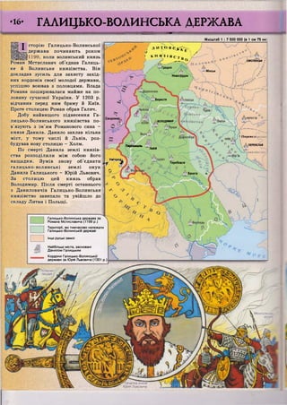 СМОЛЕНСЬК -
Гродно
Мінськ
Новогрудок
Берестя
Сандомир,
ВОЛОДИМИР
І Псрсясл:
ПЕРЕЯСЛАВПеремишль
ЛЬВІВ
Теребовля
Бакота • ^
•16- ГАЛИЦЬКО-ВОЛИНСЬКА ДЕРЖАВА
"НІ)
І сторію Галицько-Волинської
.держави починають роком і
коли волинський князь
Роман Мстиславич об'єднав Галиць- ]
ке й Волинське князівства. Він
докладав зусиль для захисту захід-
них кордонів своєї молодої держави,
успішно воював з половцями. Влада ]
Романа поширювалася майже на по-
ловину сучасної України. У 1203 р.
відчинив перед ним браму й Київ.
Проте столицею Роман обрав Галич.
Добу найвищого піднесення Га-
лицько-Волинського князівства по-
в'язують з ім'ям Романового сина -
князя Данила. Данило заклав кілька
міст, у тому числі й Львів, роз-
будував нову столицю - Холм.
По смерті Данила землі князів-
ства розподілили між собою його
нащадки. Зумів знову об'єднати ^.Ужгоро^
галицько-волинські землі онук
Данила Галицького - Юрій Львович.
За столицю цей князь обрав
Володимир. Після смерті останнього
з Даниловичів Галицько-Волинське |
князівство занепало та увійшло до
складу Литви і Польщі.
Масштаб 1 : 7 500 000 (в 1 см 75 км
Галицько-Волинська держава за
Романа Мстиславича (1199 р.)
Території, які тимчасово належали
Галицько-Волинській державі
Інші руські землі
Найбільші міста, засновані
Данилом Галицьким
Кордони Галицько-Волинської
держави за Юрія Львовича (1301 р.)
Л И Т О В С ^ ^ .
¥ ) ) у'
І К Н ^ З і В с т к
> I I й о
 