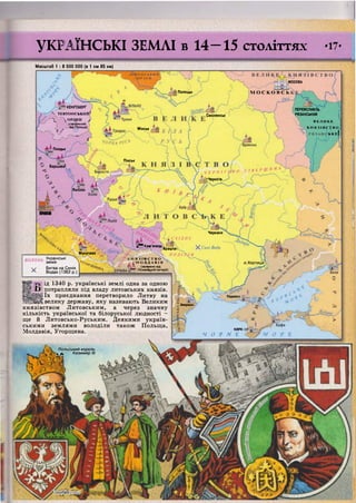 УКРАЇНСЬКІ ЗЕМЛІ в 14-15 століттях .17?
МОСКВА
Полоцьк
КЕНІГСБЕРГ
Смоленськ
Мінськ
ЧОРНА РУСЬ
Плоцьк
Пінськ
Варшава^
Ч Е Р Н І Г
• [Чернігів,.
Люблін
Черкаси
СХІДНЕ
Мукачеве
ї??Кам'янець
Брацлаї
II Я З І в с т в о
^ М О Л Д А В 1 Я
!> • (залежне від
Р** Османської імперії)
о.ХортицяІ
Перекоп
Акерман
КИРК-
Ч О <Р М £
Польський король
і м Казимир III
рніШШІШШШЛТЛИЮВСІЇКИХ4КНЯЗІВ}
Ш«<Г
•ДербЩ
Масштаб 1 : 8 500 000 (в 1 см 85 км)
М О С К О В С Ь
Л ТЕВТОНСЬКИЙ/
'  О Р ^ Н /
/(залежний
від Польщі)
; /
И
КРАКІВ
ПЕРЕЯСЛАВЛЬ
РЯЗАНСЬКИЙ
В Е Л И К Е
К Н Я З І В С Т В О
ь КЕ(
ВОЛИНЬ У к Р а і н с ь к і
у землі
Битва на Синіх
Водах (1362 р.)
ід 1340 р. українські землі одна за одною
і ) потрапляли під владу литовських князів,
їх приєднання перетворило Литву на
велику державу, яку називають Великим
князівством Литовським, а через значну
кількість української та білоруської людності -
ще й Литовсько-Руським. Деякими україн-
ськими землями володіли також Польща,
Молдавія, Угорщина.
 