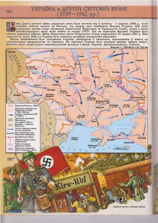 Варшава
Гомель
їлодимир-
шинськи^
Коростень
Бєлгород
ІОХВИЦ!гомир
Біла Церква
іердичівТернопіль олтава
118.09.1941
Проскурів
ЧеркасиВінниця
21.07.1941Станіслав
Кам'янець-
0Подільськ
Ужгород Умань
ірошиловград 
V. 17.07.1942 $
Кіровоград
014.08.1941
Дніпропетровськ
) 25.08.1941
Сталіно
26.10.1941
Запоріжжя
і4.10.1941Кривий Ріг
^.Кишинів^Ь.  Миколаї
16.08.1941
їерсон
Одеса
46.10.194.1,
оФідонісі
(Зміїний)
Краснодар
Сімферополь
16.10.1941} к£
Феодобія
Оч
Новоросійськ
Севастополь
4.07.1942
У
щ
вир Другої світової війни українські землі були втягнуті від її початку - 1 вересня 1939 р., коли
німецькі війська напали на Польщу, під владою якої перебувала Західна Україна. Цій події
; передувала таємна угода керівників нацистської Німеччини та Радянського Союзу, згідно з якою
«західноукраїнські землі мали ввійти до складу СРСР. Так на територію Західної України було
введено радянські війська. Війна Німеччини проти Радянського Союзу розпочалася 22 червня 1941 р. Вже
через рік (у липні 1942 р.) Україна була повністю загарбана німецькими військами.
Метою завойовників було підкорення України, винищення її населення, перетворення її земель на
постачальника продовольства та сировини. На території України було створено мережу таборів смерті.
Десятки тисяч людей різних національностей загинули в Києві, Харкові, Дніпропетровську, Рівному.
Масштаб 1 : 7 350 000 (в 1 см 73,5 км)
Воронеж
Радянський Союз у 1939 р
Територія, приєднана до
Радянського Союзу
в 1939-1940 рр.
Кордони Української РСР
на 1940 р.
Територія, окупована
Німеччиною
(на червень 1941р.)
Держави - союзниці
Німеччини
^ Наступ німецьких військ
^ ^ ^ та їхніх союзників
19 09 1941 Д а ™ захоплення міст
німецькими військами
Дії радянських військ
) Оборона Києва, Одеси,
Севастополя
ЦЦ: Райони оточення
радянських військ
_ Радянсько-німецький
фронт наприкінці 1941р.
Німецькі )
вояки
ІИЯЙ?
Українців женуть у німецьку неволю
 
