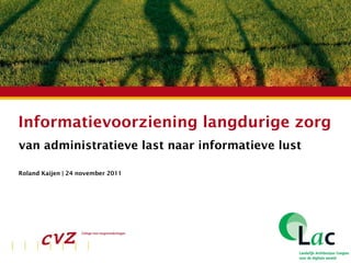 Informatievoorziening langdurige zorg van administratieve last naar informatieve lust Roland Kaijen | 24 november 2011 