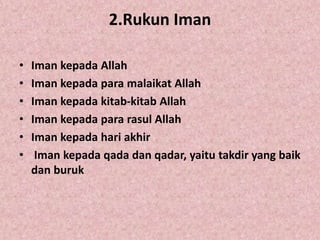 2.Rukun Iman
• Iman kepada Allah
• Iman kepada para malaikat Allah
• Iman kepada kitab-kitab Allah
• Iman kepada para rasul Allah
• Iman kepada hari akhir
• Iman kepada qada dan qadar, yaitu takdir yang baik
dan buruk
 