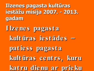 Ilzenes pagasta kultūras iestāžu misija 2007. - 2013. gadam Ilzenes pagasta kultūras iestādes – patiess pagasta kultūras centrs, kuru katru dienu ar prieku apmeklē pagasta iedzīvotāji.  