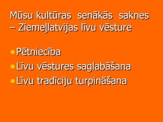 Mūsu kultūras  senākās  saknes – Ziemeļlatvijas līvu vēsture Pētniecība  Līvu vēstures saglabāšana Līvu tradīciju turpināšana 