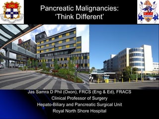 Pancreatic Malignancies:
‘Think Different’
on Postoperative Complications
Jas Samra D Phil (Oxon), FRCS (Eng & Ed), FRACS
Clinical Professor of Surgery
Hepato-Biliary and Pancreatic Surgical Unit
Royal North Shore Hospital
 