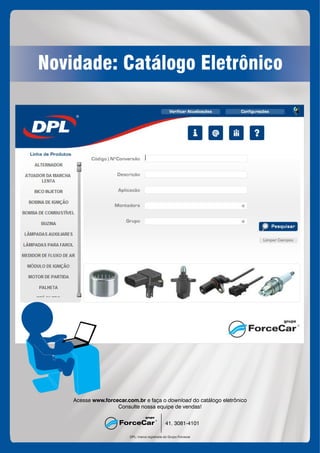 Novidade: Catálogo Eletrônico
DPL: marca registrada do Grupo Forcecar
41. 3081-4101
Acesse e faça o do catálogo eletrônicowww.forcecar.com.br download
Consulte nossa equipe de vendas!
 