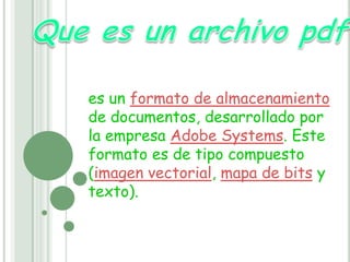 Que es un archivo pdf es un formato de almacenamiento de documentos, desarrollado por la empresa Adobe Systems. Este formato es de tipo compuesto (imagen vectorial, mapa de bits y texto). 