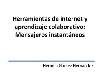 Herramientas de internet y aprendizaje colaborativo: Mensajeros instantáneos Hermilo Gómez Hernández 