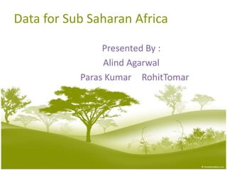  Data for SubSaharanAfrica Presented By : AlindAgarwal    Paras KumarRohitTomar 