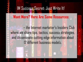 <ul><li>Want More? Here Are Some Resources: </li></ul><ul><li>Earn1KaDay  – the Internet marketer's Insiders Club where we...