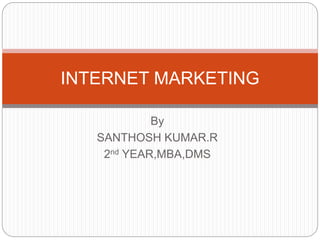 By
SANTHOSH KUMAR.R
2nd YEAR,MBA,DMS
INTERNET MARKETING
 