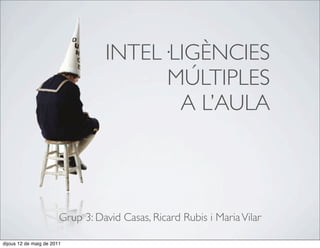 INTEL·LIGÈNCIES
                                        MÚLTIPLES
                                         A L’AULA



                        Grup 3: David Casas, Ricard Rubis i Maria Vilar

dijous 12 de maig de 2011
 