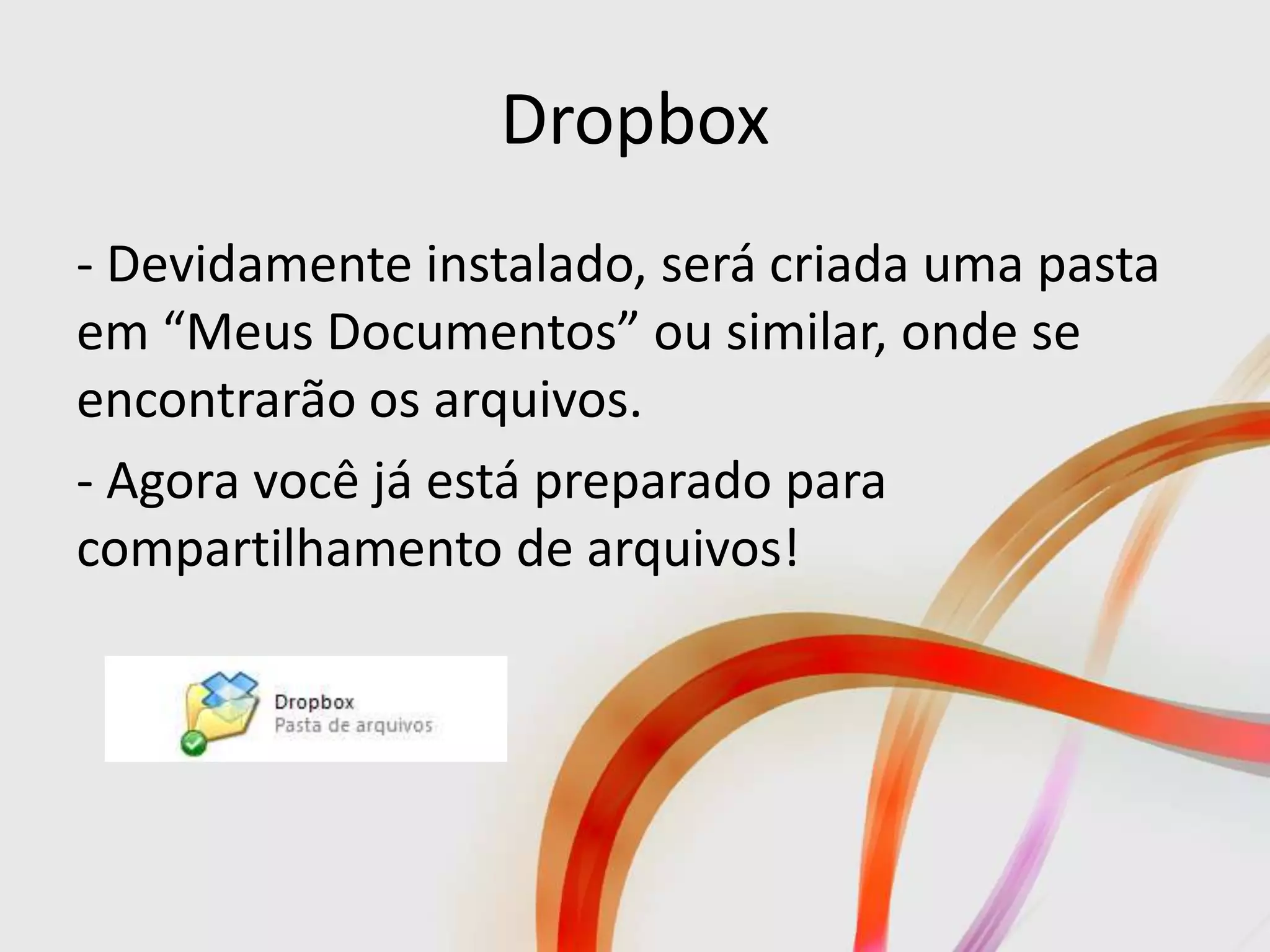 Dropbox
- Devidamente instalado, será criada uma pasta
em “Meus Documentos” ou similar, onde se
encontrarão os arquivos.
- Agora você já está preparado para
compartilhamento de arquivos!
 