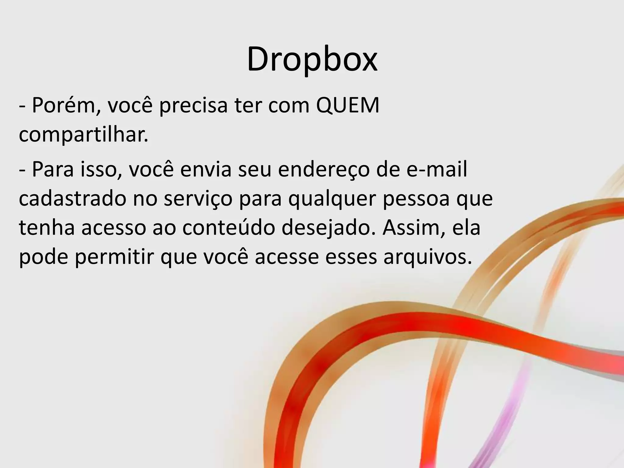 Dropbox
- Porém, você precisa ter com QUEM
compartilhar.
- Para isso, você envia seu endereço de e-mail
cadastrado no serviço para qualquer pessoa que
tenha acesso ao conteúdo desejado. Assim, ela
pode permitir que você acesse esses arquivos.
 