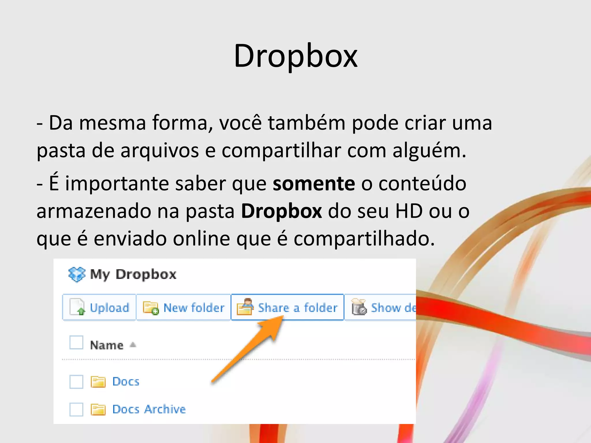 Dropbox
- Da mesma forma, você também pode criar uma
pasta de arquivos e compartilhar com alguém.
- É importante saber que somente o conteúdo
armazenado na pasta Dropbox do seu HD ou o
que é enviado online que é compartilhado.
 