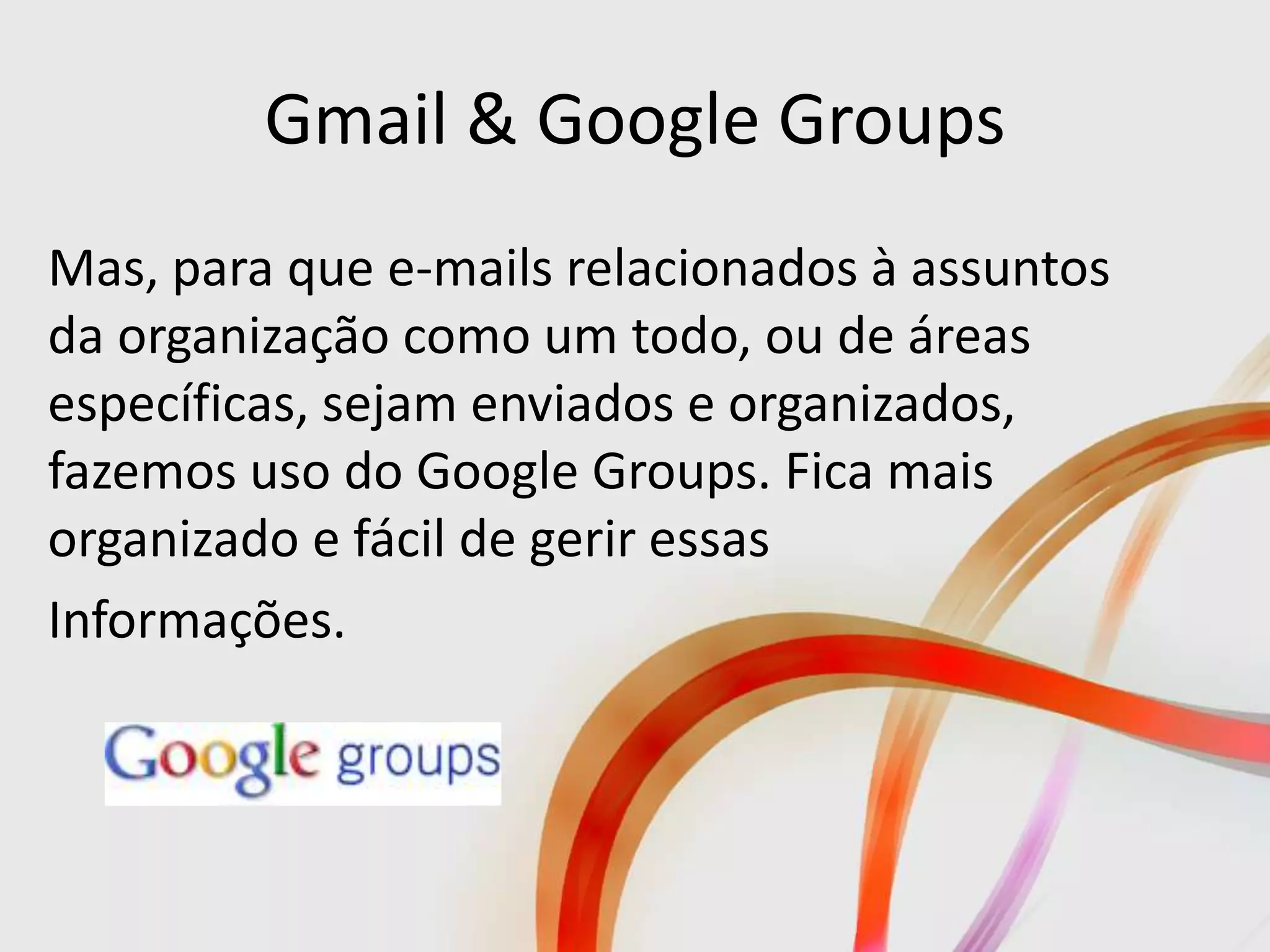Gmail & Google Groups
Mas, para que e-mails relacionados à assuntos
da organização como um todo, ou de áreas
específicas, sejam enviados e organizados,
fazemos uso do Google Groups. Fica mais
organizado e fácil de gerir essas
Informações.
 