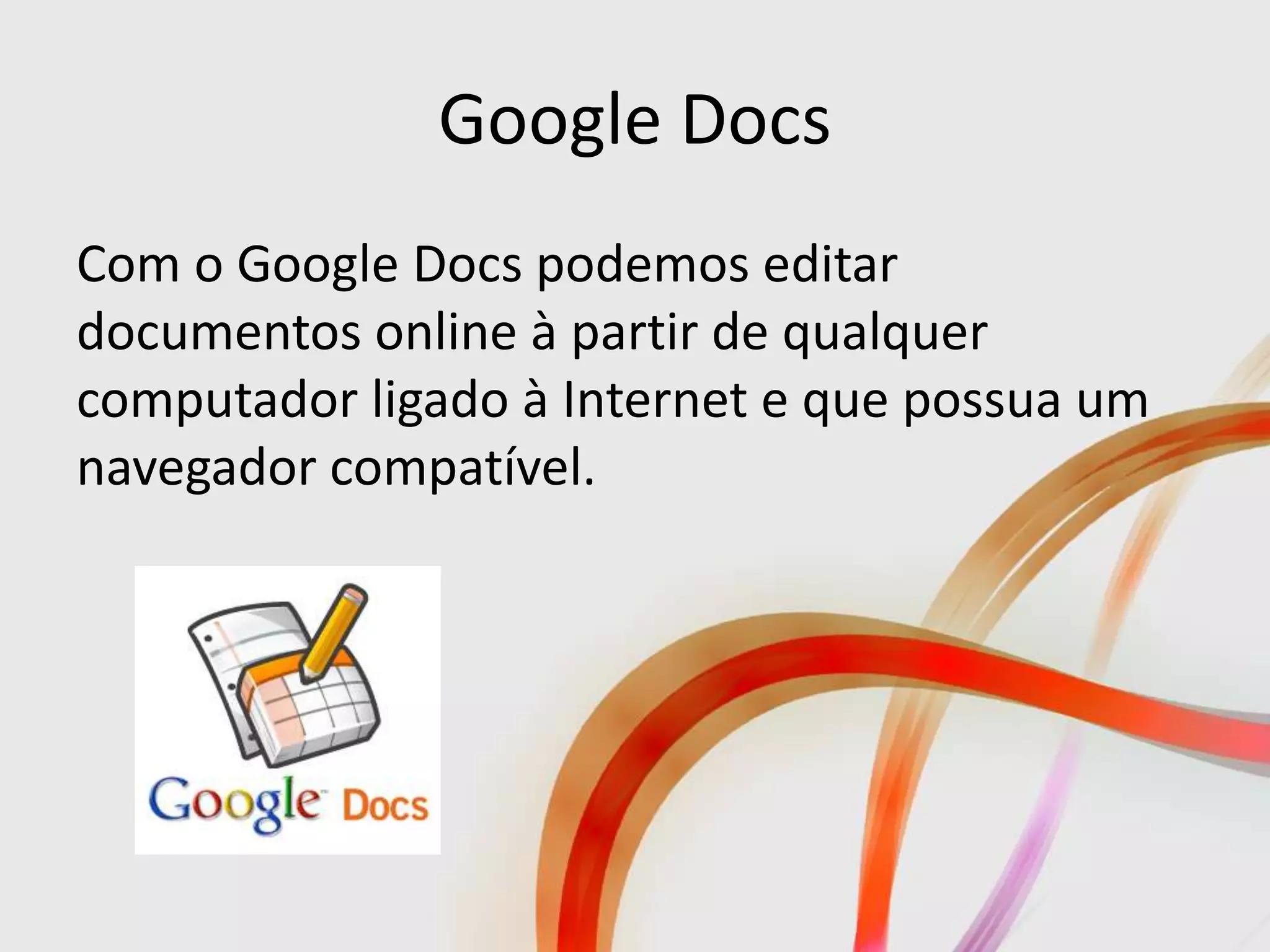 Google Docs
Com o Google Docs podemos editar
documentos online à partir de qualquer
computador ligado à Internet e que possua um
navegador compatível.
 
