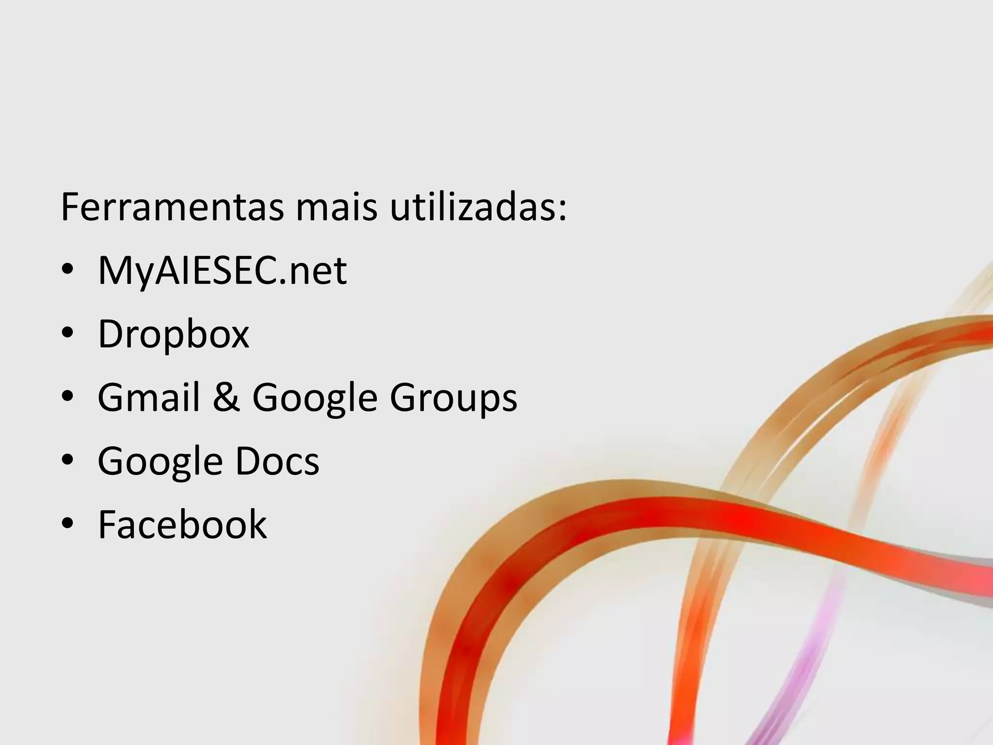 Ferramentas mais utilizadas:
• MyAIESEC.net
• Dropbox
• Gmail & Google Groups
• Google Docs
• Facebook
 