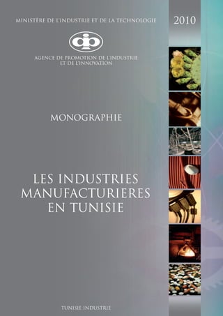 MINISTÈRE DE L’INDUSTRIE ET DE LA TECHNOLOGIE   2010


      AGENCE DE PROMOTION DE L’INDUSTRIE
              ET DE L’INNOVATION




           MONOGRAPHIE




  LES INDUSTRIES
 MANUFACTURIERES
    EN TUNISIE




              TUNISIE INDUSTRIE
 