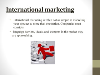 International marketing
• International marketing is often not as simple as marketing
your product to more than one nation...