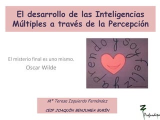 El desarrollo de las Inteligencias
Múltiples a través de la Percepción
El misterio final es uno mismo.
Oscar Wilde
Mª Teresa Izquierdo Fernández
CEIP JOAQUÍN BENJUMEA BURÍN
 