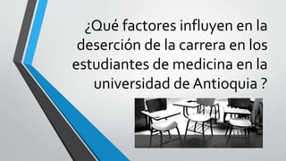 ¿Qué factores influyen en la
deserción de la carrera en los
estudiantes de medicina en la
universidad de Antioquia ?
 