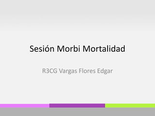 Sesión Morbi Mortalidad
R3CG Vargas Flores Edgar
 