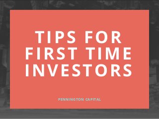 TIPS FOR
FIRST TIME
INVESTORS
PENNINGTON CAPITAL
 