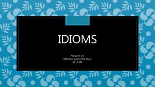 IDIOMS
Present by:
Mónica Valentina Ruiz
11-2 JM
 