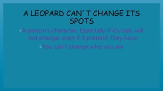 A LEOPARD CAN´T CHANGE ITS
SPOTS
◦A person's character, Especially if it's bad, will
not change, even if it pretend They have
◦You can´t change who you are
 