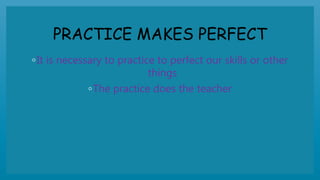 PRACTICE MAKES PERFECT
◦It is necessary to practice to perfect our skills or other
things
◦The practice does the teacher
 