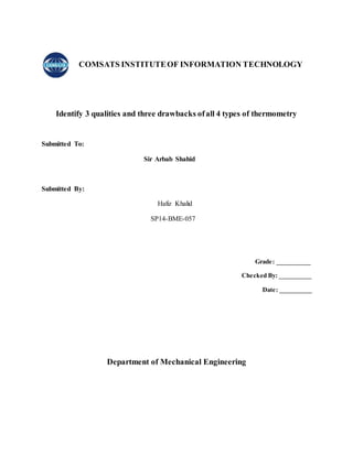 COMSATS INSTITUTEOF INFORMATION TECHNOLOGY
Identify 3 qualities and three drawbacks ofall 4 types of thermometry
Submitted To:
Sir Arbab Shahid
Submitted By:
Hafiz Khalid
SP14-BME-057
Grade: __________
Checked By: __________
Date: __________
Department of Mechanical Engineering
 