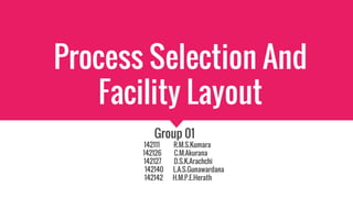 Process Selection And
Facility Layout
Group 01
142111 R.M.S.Kumara
142126 C.M.Akurana
142127 D.S.K.Arachchi
142140 L.A.S.Gunawardana
142142 H.M.P.E.Herath
 