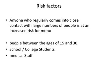 Risk factors
• Anyone who regularly comes into close
contact with large numbers of people is at an
increased risk for mono
• people between the ages of 15 and 30
• School / College Students
• medical Staff
 