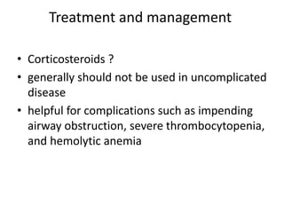 Treatment and management
• Corticosteroids ?
• generally should not be used in uncomplicated
disease
• helpful for complications such as impending
airway obstruction, severe thrombocytopenia,
and hemolytic anemia
 