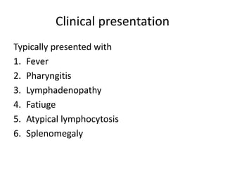 Clinical presentation
Typically presented with
1. Fever
2. Pharyngitis
3. Lymphadenopathy
4. Fatiuge
5. Atypical lymphocytosis
6. Splenomegaly
 