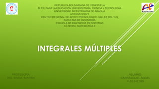 INTEGRALES MÚLTIPLES
REPÚBLICA BOLIVARIANA DE VENEZUELA
M.P.P. PARA LA EDUCACIÓN UNIVERSITARIA, CIENCIA Y TECNOLOGÍA
UNIVERSIDAD BICENTENARIA DE ARAGUA
ACESGECORVT
CENTRO REGIONAL DE APOYO TECNOLÓGICO VALLES DEL TUY
FACULTAD DE INGENIERÍA
ESCUELA DE INGENIERÍA EN SISTEMAS
CÁTEDRA: MATEMÁTICA II
ALUMNO:
CARRASQUEL ANGEL
V-18.542.389
PROFESORA:
ING. BRAVO MAYIRA
 