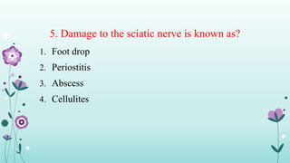 5. Damage to the sciatic nerve is known as?
1. Foot drop
2. Periostitis
3. Abscess
4. Cellulites
 