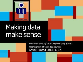How one marketing technology company gains
meaning from different data sources
Anshul Prasad 2013IPG-023
Making data
make sense
 