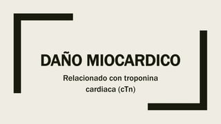 DAÑO MIOCARDICO
Relacionado con troponina
cardiaca (cTn)
 