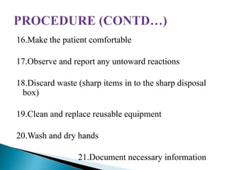 16.Make the patient comfortable
17.Observe and report any untoward reactions
18.Discard waste (sharp items in to the sharp disposal
box)
19.Clean and replace reusable equipment
20.Wash and dry hands
21.Document necessary information
 