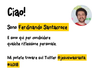 Sono Ferdinando Santacroce
E sono qui per condividere
qualche riflessione personale.
Mi potete trovare sul Tuitter @jesuswasrasta
#IAD18
Ciao!
 