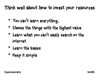 Think well about how to invest your resources
* You can't learn everything...
* Choose the things with the highest value
* Learn what you can't easily search on the
internet
* Learn the basics
* Keep it simple
@jesuswasrasta #AVBZ
 