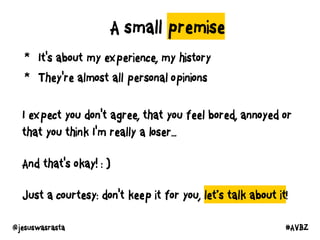 A small premise
* It's about my experience, my history
* They're almost all personal opinions
I expect you don't agree, that you feel bored, annoyed or
that you think I'm really a loser...
And that's okay! : )
Just a courtesy: don't keep it for you, let’s talk about it!
@jesuswasrasta #AVBZ
 