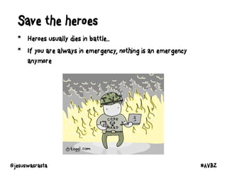Save the heroes
* Heroes usually dies in battle...
* If you are always in emergency, nothing is an emergency
anymore
@jesuswasrasta #AVBZ
 