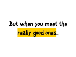 But when you meet the
really good ones…
 