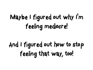 Maybe I figured out why I'm
feeling mediocre!
And I figured out how to stop
feeling that way, too!
 