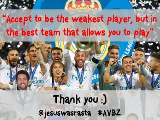 “Accept to be the weakest player, but in
the best team that allows you to play”
Thank you :)
@jesuswasrasta #AVBZ
 