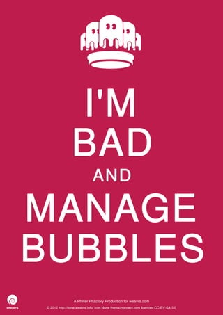 I'M
                 BAD
                              AND

MANAGE
BUBBLES
                  A Philter Phactory Production for weavrs.com
 © 2012 http://itone.weavrs.info/ icon None thenounproject.com licenced CC-BY-SA 3.0
 