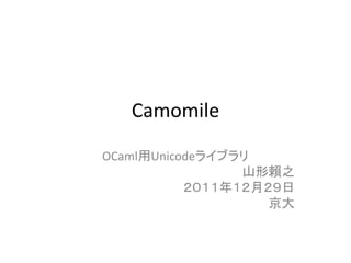Camomile

OCaml用Unicodeライブラリ
                 山形賴之
           ２０１１年１２月２９日
                    京大
 